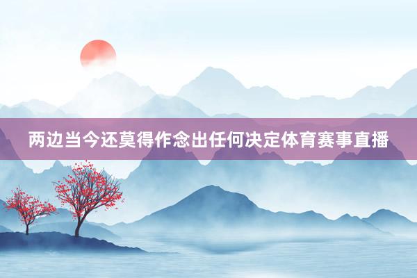 两边当今还莫得作念出任何决定体育赛事直播