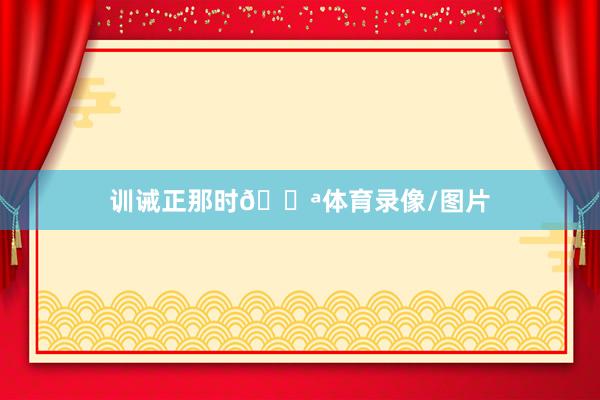 训诫正那时💪体育录像/图片