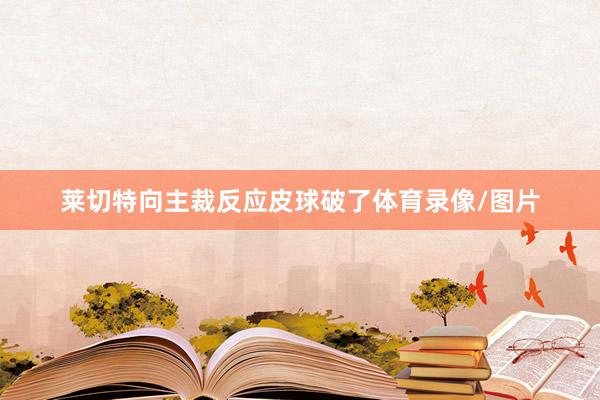 莱切特向主裁反应皮球破了体育录像/图片