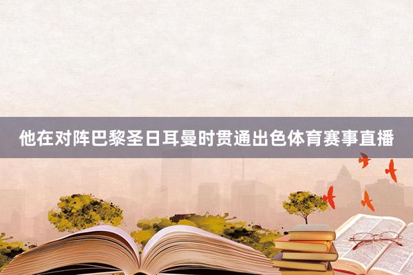 他在对阵巴黎圣日耳曼时贯通出色体育赛事直播
