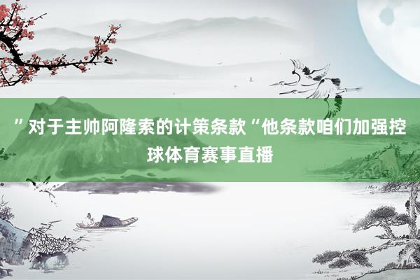 ”对于主帅阿隆索的计策条款“他条款咱们加强控球体育赛事直播