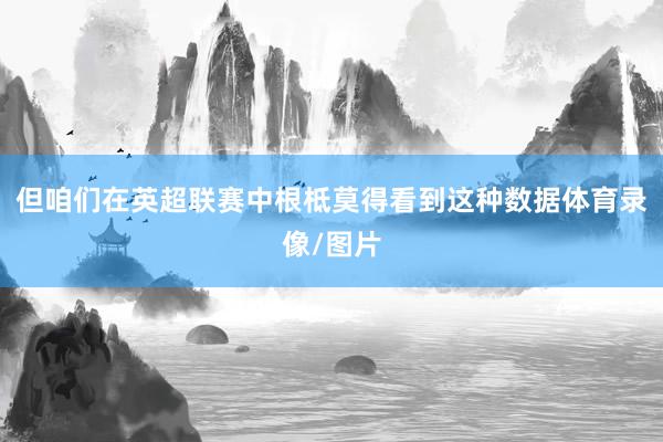 但咱们在英超联赛中根柢莫得看到这种数据体育录像/图片