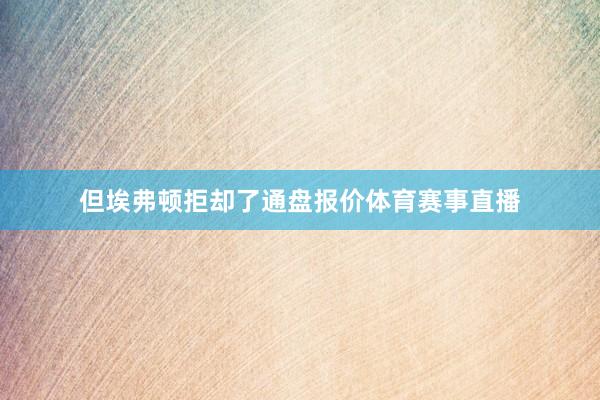 但埃弗顿拒却了通盘报价体育赛事直播