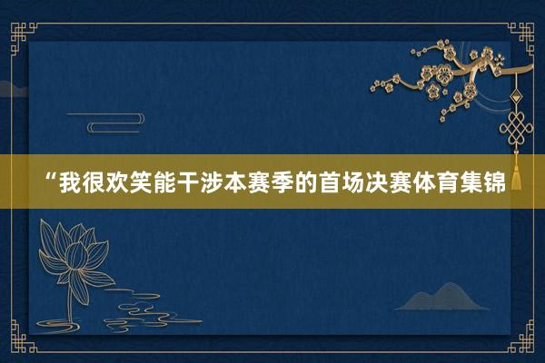 “我很欢笑能干涉本赛季的首场决赛体育集锦