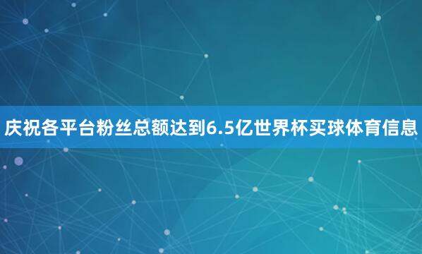 庆祝各平台粉丝总额达到6.5亿世界杯买球体育信息