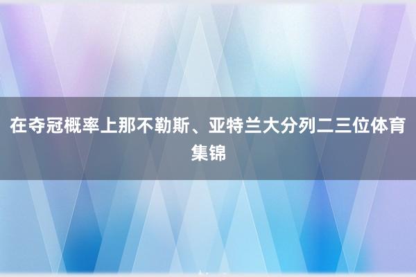 在夺冠概率上那不勒斯、亚特兰大分列二三位体育集锦