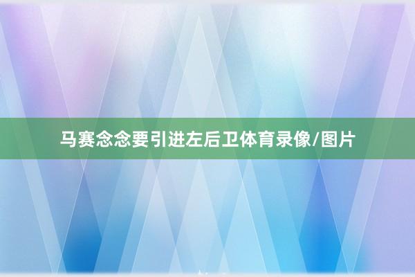 马赛念念要引进左后卫体育录像/图片