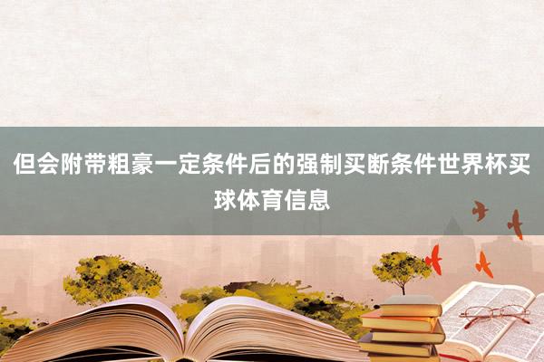 但会附带粗豪一定条件后的强制买断条件世界杯买球体育信息