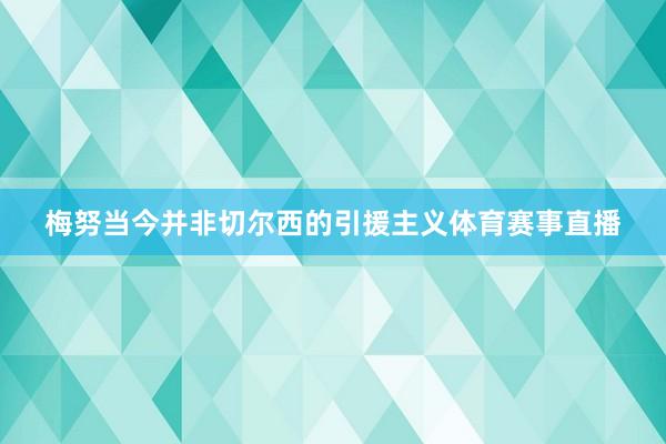 梅努当今并非切尔西的引援主义体育赛事直播