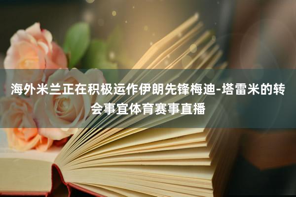 海外米兰正在积极运作伊朗先锋梅迪-塔雷米的转会事宜体育赛事直播