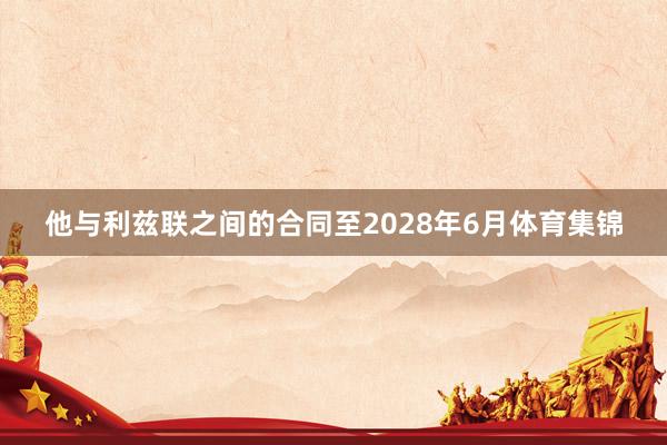 他与利兹联之间的合同至2028年6月体育集锦