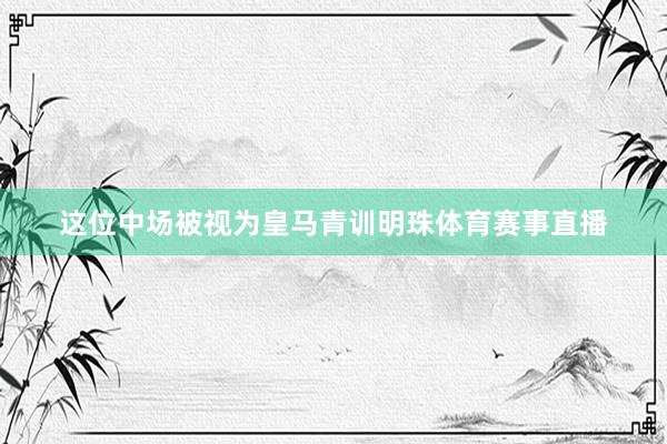 这位中场被视为皇马青训明珠体育赛事直播
