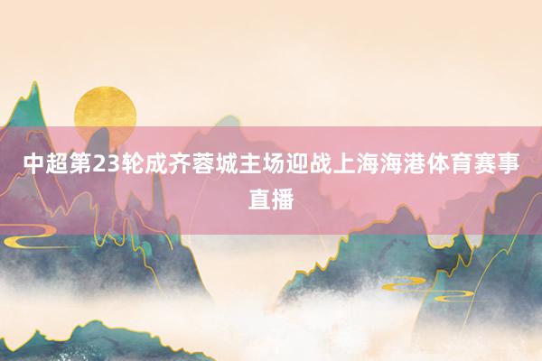 中超第23轮成齐蓉城主场迎战上海海港体育赛事直播
