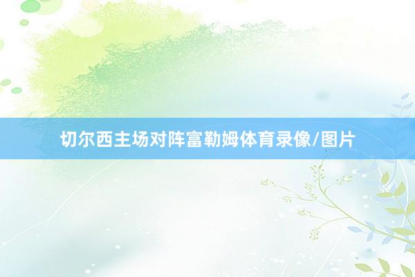 切尔西主场对阵富勒姆体育录像/图片