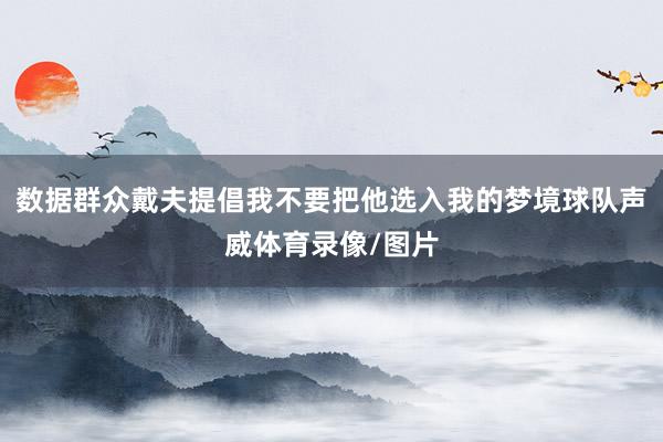 数据群众戴夫提倡我不要把他选入我的梦境球队声威体育录像/图片