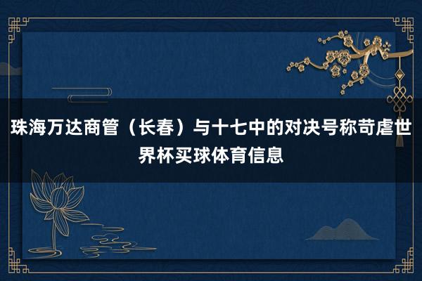 珠海万达商管（长春）与十七中的对决号称苛虐世界杯买球体育信息