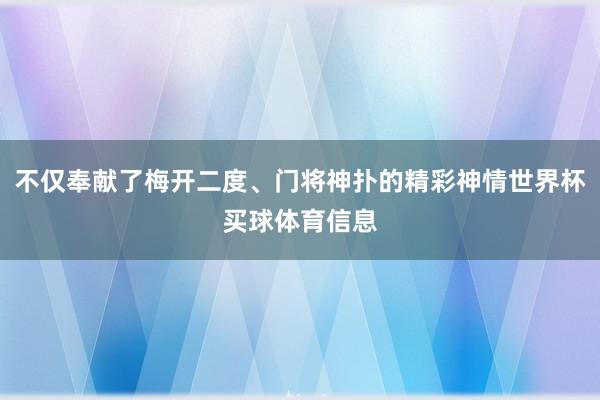 不仅奉献了梅开二度、门将神扑的精彩神情世界杯买球体育信息