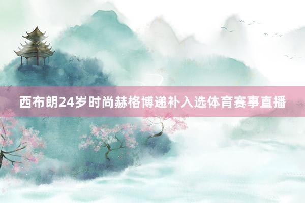 西布朗24岁时尚赫格博递补入选体育赛事直播