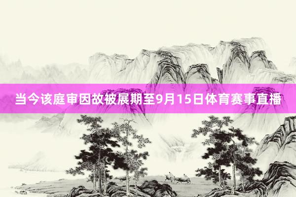 当今该庭审因故被展期至9月15日体育赛事直播