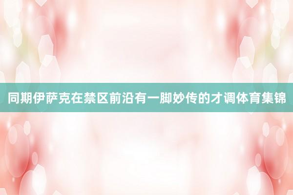 同期伊萨克在禁区前沿有一脚妙传的才调体育集锦
