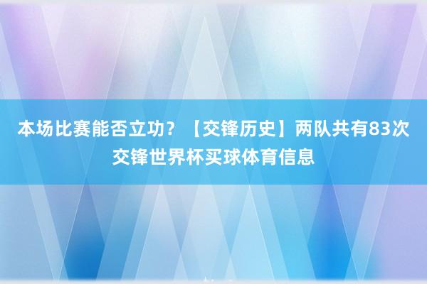 本场比赛能否立功？【交锋历史】两队共有83次交锋世界杯买球体育信息