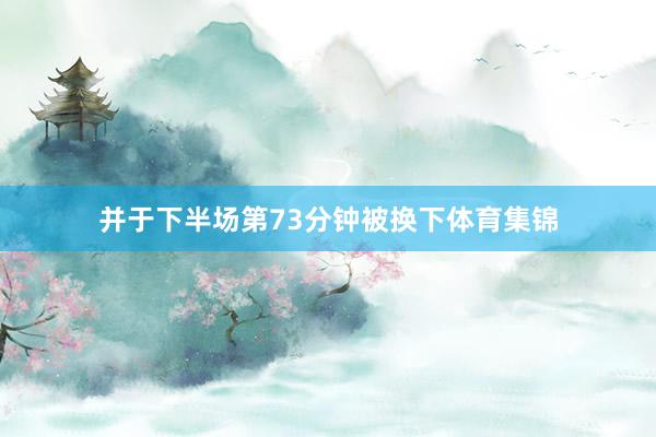 并于下半场第73分钟被换下体育集锦