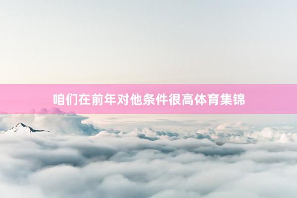 咱们在前年对他条件很高体育集锦