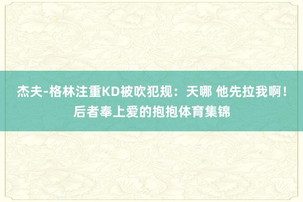 杰夫-格林注重KD被吹犯规：天哪 他先拉我啊！后者奉上爱的抱抱体育集锦