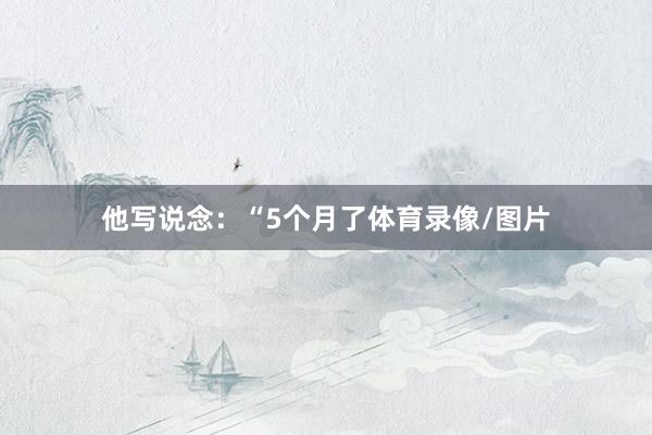 他写说念：“5个月了体育录像/图片