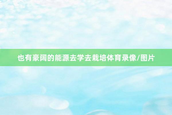 也有豪阔的能源去学去栽培体育录像/图片