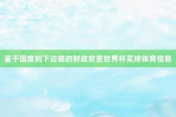 鉴于国度刻下边临的财政贫苦世界杯买球体育信息