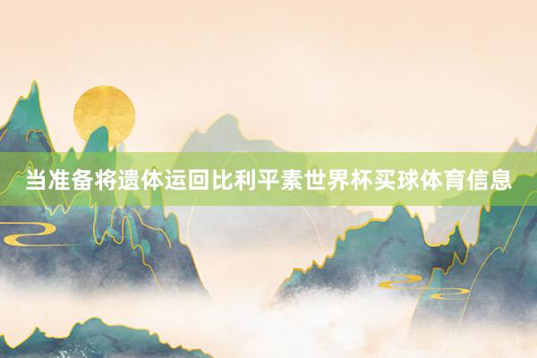当准备将遗体运回比利平素世界杯买球体育信息