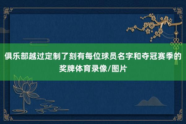 俱乐部越过定制了刻有每位球员名字和夺冠赛季的奖牌体育录像/图片