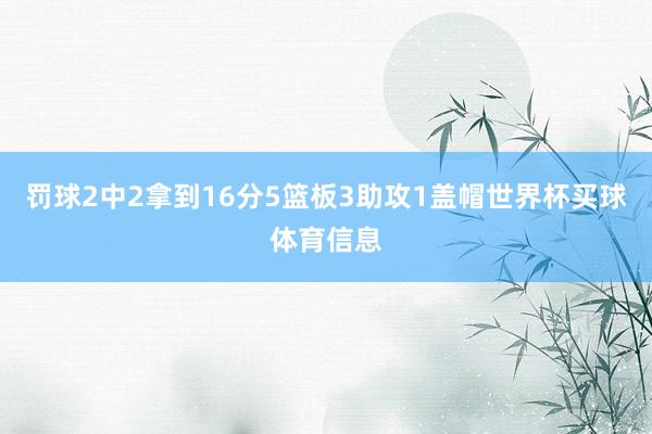 罚球2中2拿到16分5篮板3助攻1盖帽世界杯买球体育信息