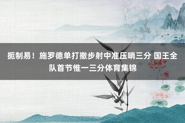扼制易！施罗德单打撤步射中准压哨三分 国王全队首节惟一三分体育集锦