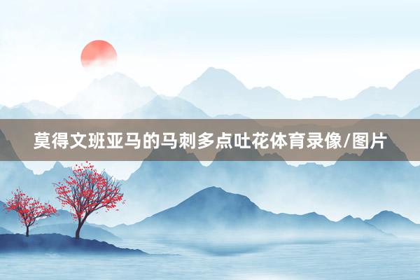 莫得文班亚马的马刺多点吐花体育录像/图片