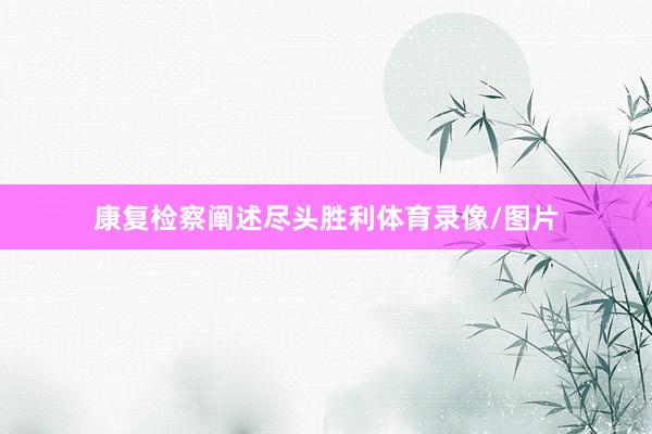 康复检察阐述尽头胜利体育录像/图片