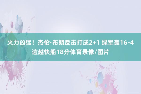 火力凶猛！杰伦·布朗反击打成2+1 绿军轰16-4逾越快船18分体育录像/图片
