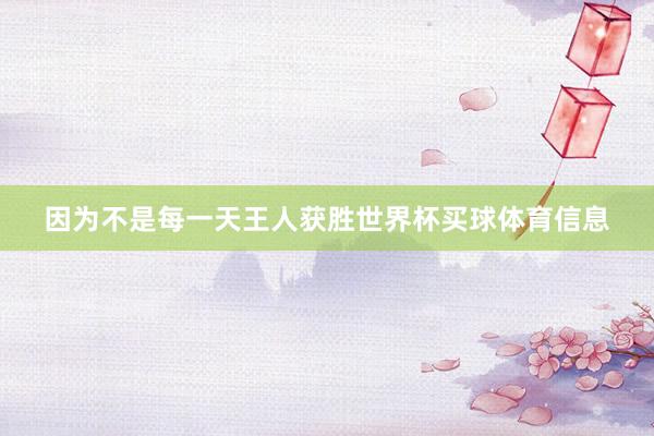 因为不是每一天王人获胜世界杯买球体育信息