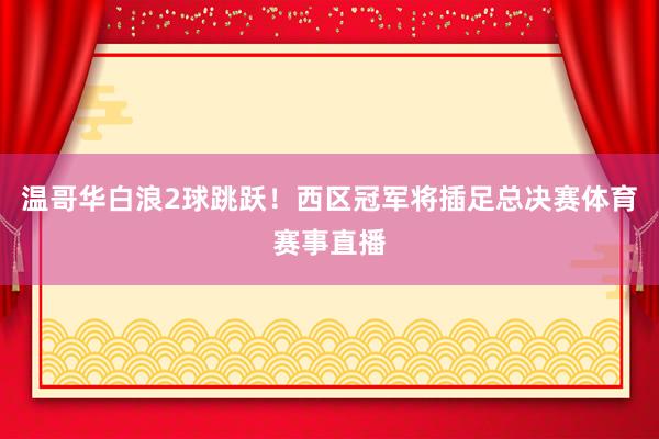 温哥华白浪2球跳跃！西区冠军将插足总决赛体育赛事直播