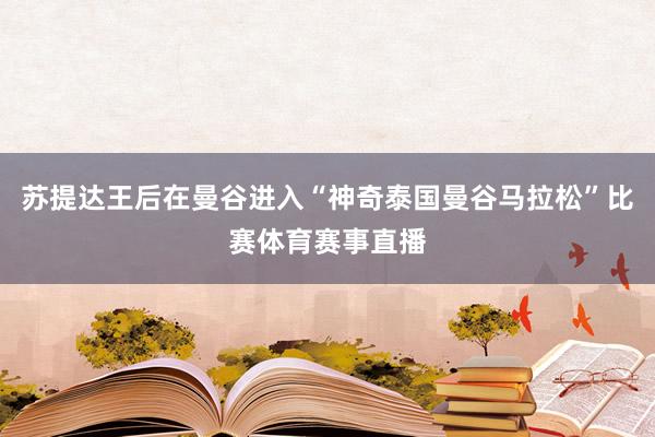 苏提达王后在曼谷进入“神奇泰国曼谷马拉松”比赛体育赛事直播
