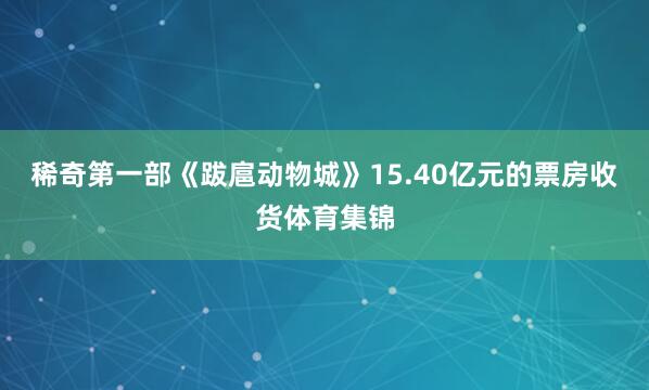 稀奇第一部《跋扈动物城》15.40亿元的票房收货体育集锦