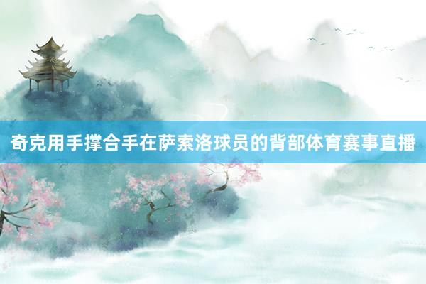 奇克用手撑合手在萨索洛球员的背部体育赛事直播