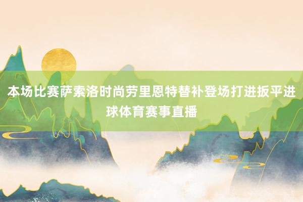 本场比赛萨索洛时尚劳里恩特替补登场打进扳平进球体育赛事直播