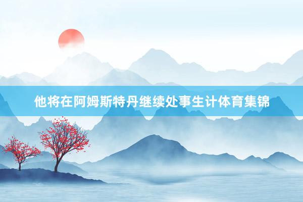 他将在阿姆斯特丹继续处事生计体育集锦