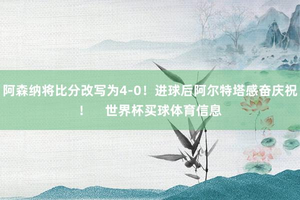 阿森纳将比分改写为4-0！进球后阿尔特塔感奋庆祝！    世界杯买球体育信息