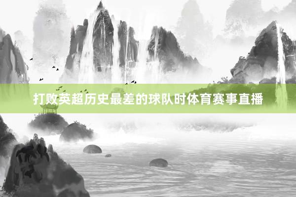 打败英超历史最差的球队时体育赛事直播