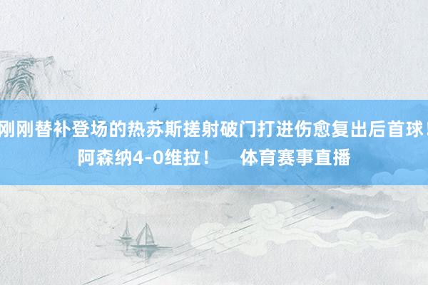 刚刚替补登场的热苏斯搓射破门打进伤愈复出后首球！阿森纳4-0维拉！    体育赛事直播