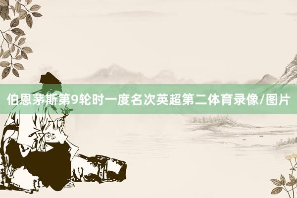 伯恩茅斯第9轮时一度名次英超第二体育录像/图片