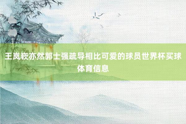 王岚嵚亦然郭士强疏导相比可爱的球员世界杯买球体育信息